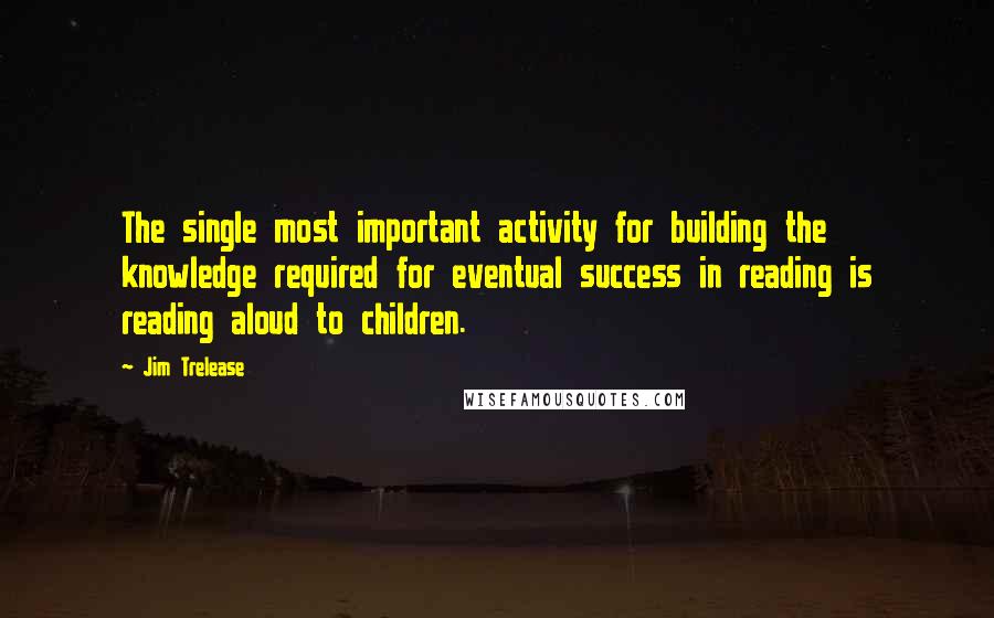 Jim Trelease Quotes: The single most important activity for building the knowledge required for eventual success in reading is reading aloud to children.