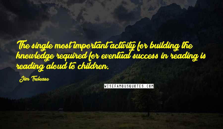 Jim Trelease Quotes: The single most important activity for building the knowledge required for eventual success in reading is reading aloud to children.