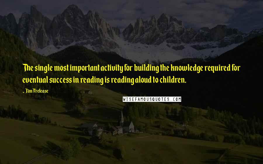 Jim Trelease Quotes: The single most important activity for building the knowledge required for eventual success in reading is reading aloud to children.