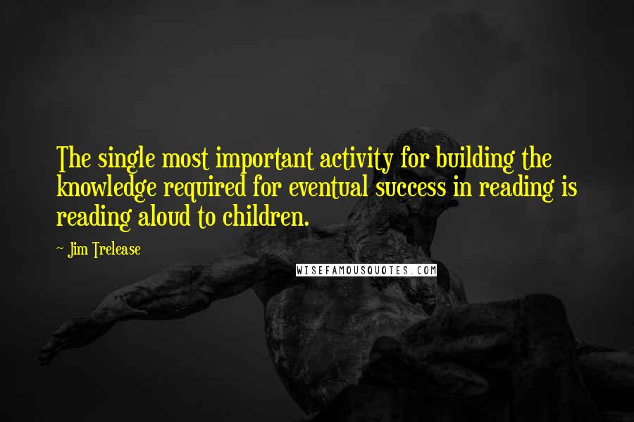 Jim Trelease Quotes: The single most important activity for building the knowledge required for eventual success in reading is reading aloud to children.