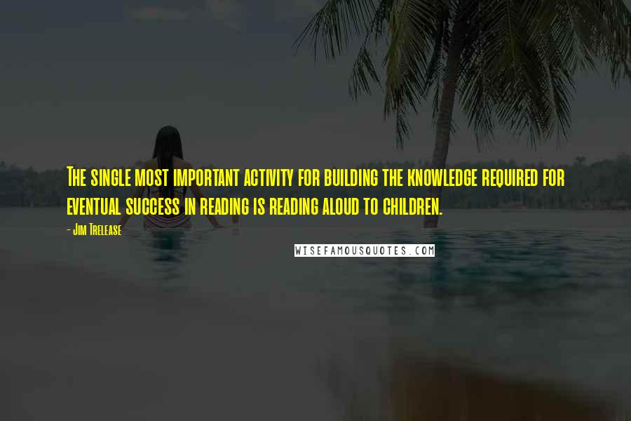 Jim Trelease Quotes: The single most important activity for building the knowledge required for eventual success in reading is reading aloud to children.