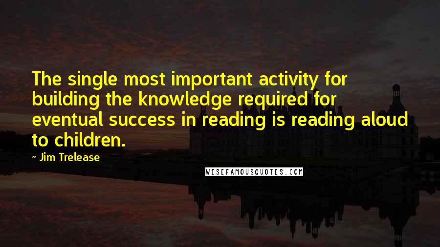 Jim Trelease Quotes: The single most important activity for building the knowledge required for eventual success in reading is reading aloud to children.