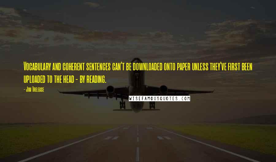 Jim Trelease Quotes: Vocabulary and coherent sentences can't be downloaded onto paper unless they've first been uploaded to the head - by reading.
