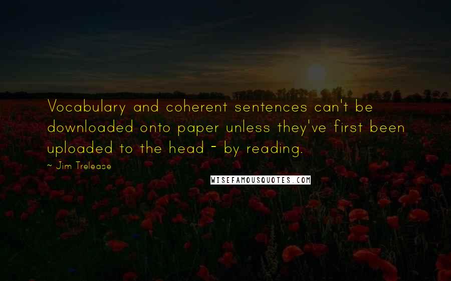 Jim Trelease Quotes: Vocabulary and coherent sentences can't be downloaded onto paper unless they've first been uploaded to the head - by reading.