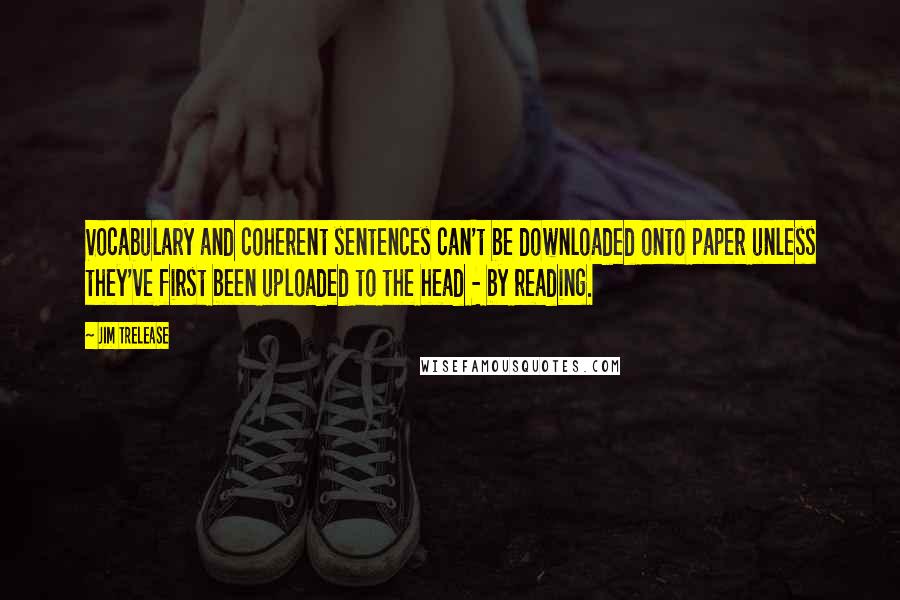 Jim Trelease Quotes: Vocabulary and coherent sentences can't be downloaded onto paper unless they've first been uploaded to the head - by reading.