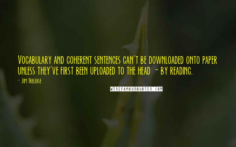 Jim Trelease Quotes: Vocabulary and coherent sentences can't be downloaded onto paper unless they've first been uploaded to the head - by reading.