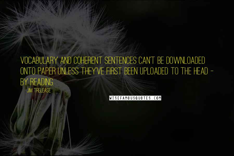 Jim Trelease Quotes: Vocabulary and coherent sentences can't be downloaded onto paper unless they've first been uploaded to the head - by reading.