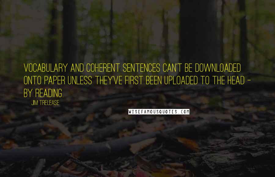 Jim Trelease Quotes: Vocabulary and coherent sentences can't be downloaded onto paper unless they've first been uploaded to the head - by reading.