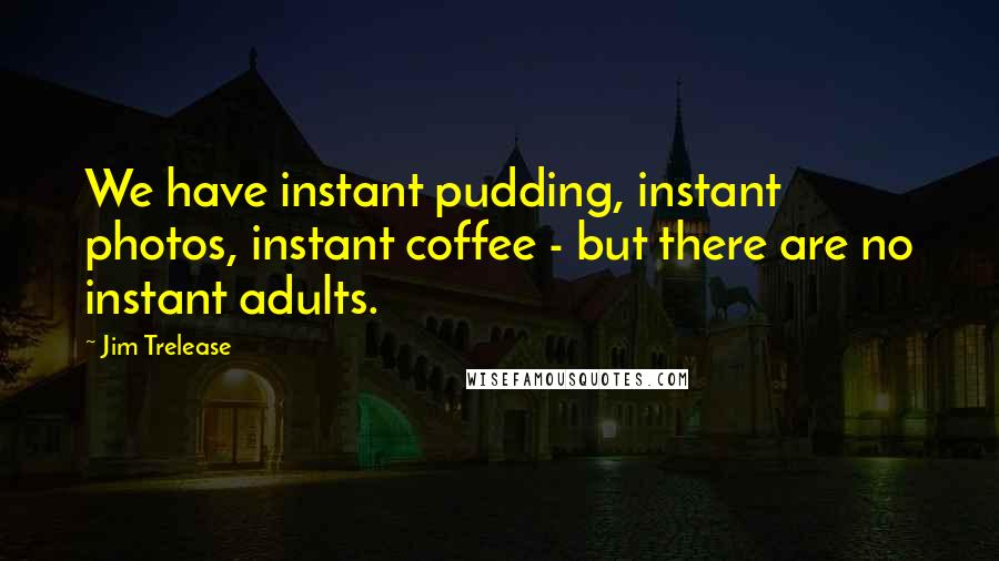 Jim Trelease Quotes: We have instant pudding, instant photos, instant coffee - but there are no instant adults.