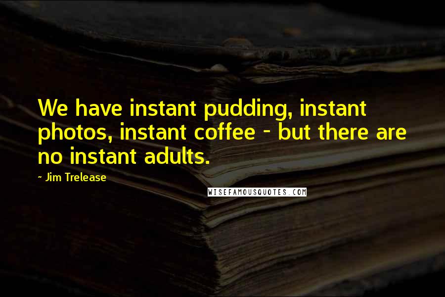 Jim Trelease Quotes: We have instant pudding, instant photos, instant coffee - but there are no instant adults.