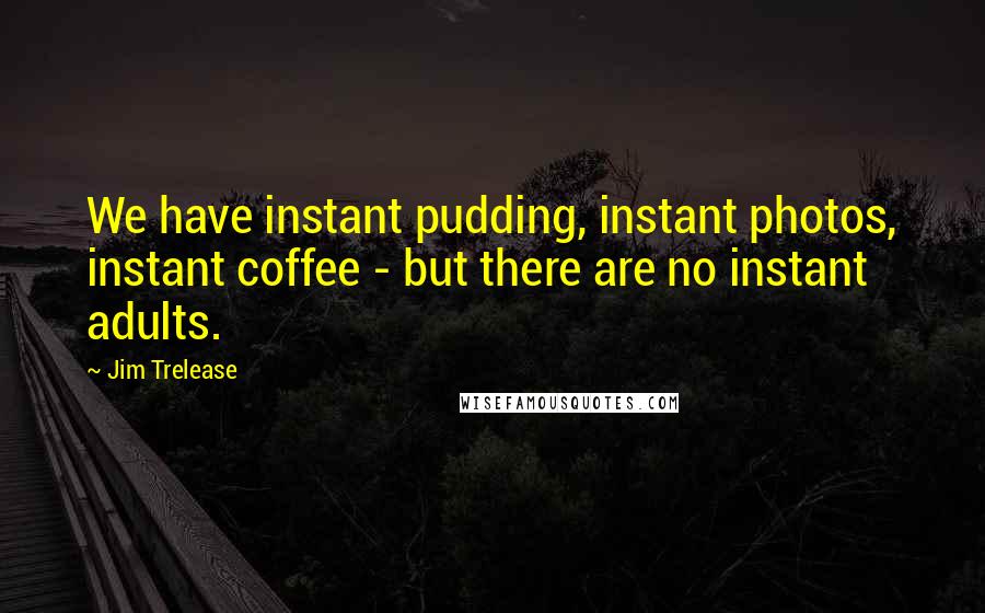 Jim Trelease Quotes: We have instant pudding, instant photos, instant coffee - but there are no instant adults.