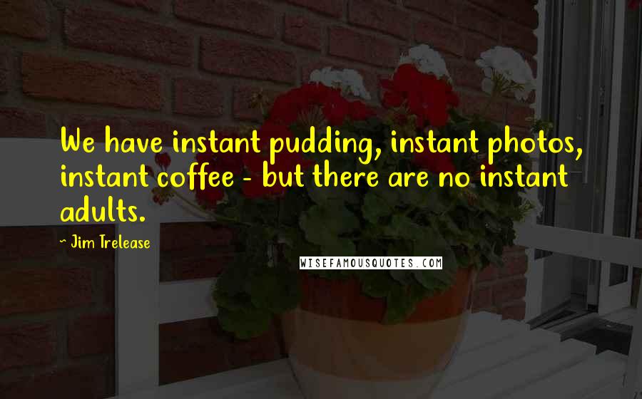 Jim Trelease Quotes: We have instant pudding, instant photos, instant coffee - but there are no instant adults.