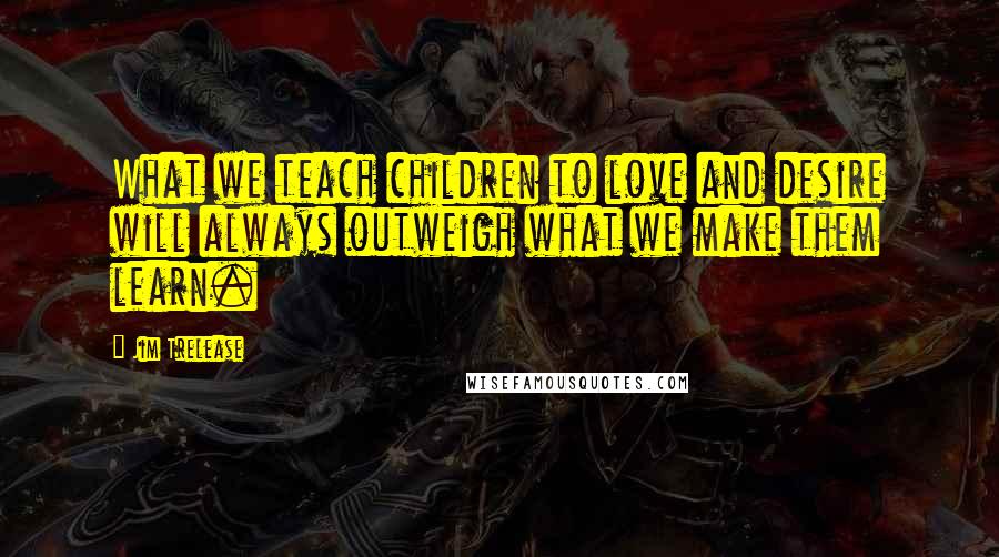 Jim Trelease Quotes: What we teach children to love and desire will always outweigh what we make them learn.