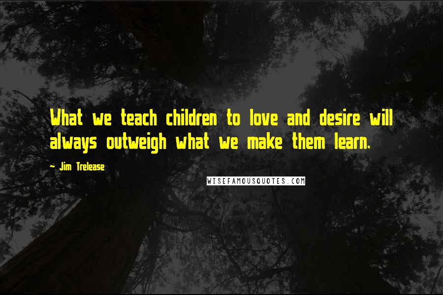 Jim Trelease Quotes: What we teach children to love and desire will always outweigh what we make them learn.