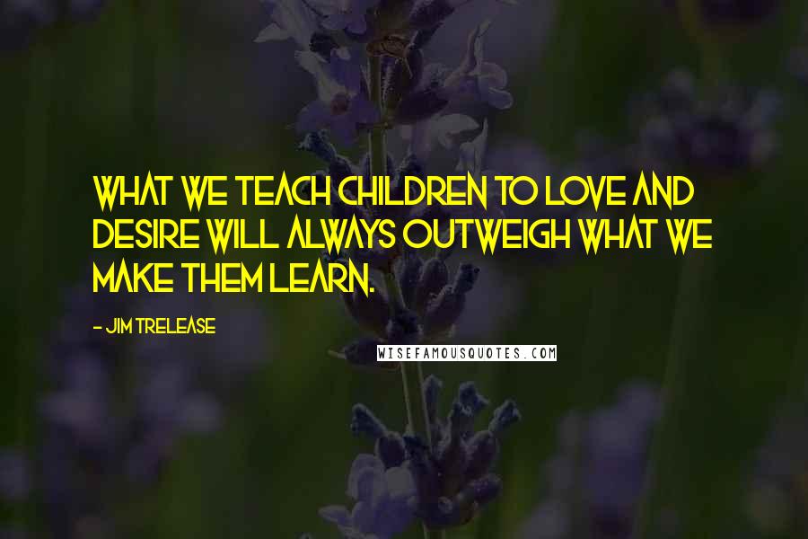 Jim Trelease Quotes: What we teach children to love and desire will always outweigh what we make them learn.
