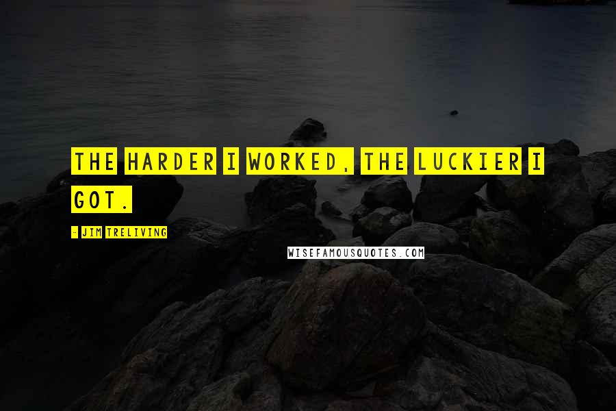 Jim Treliving Quotes: The harder I worked, the luckier I got.