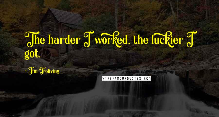 Jim Treliving Quotes: The harder I worked, the luckier I got.