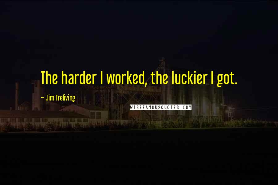 Jim Treliving Quotes: The harder I worked, the luckier I got.