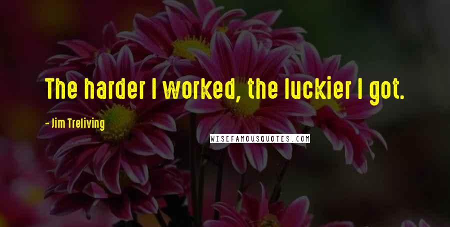 Jim Treliving Quotes: The harder I worked, the luckier I got.