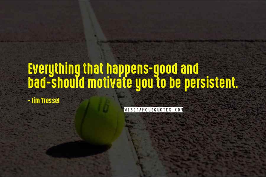 Jim Tressel Quotes: Everything that happens-good and bad-should motivate you to be persistent.
