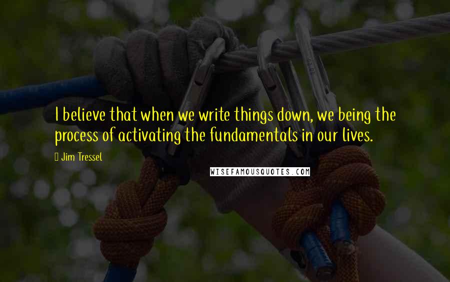 Jim Tressel Quotes: I believe that when we write things down, we being the process of activating the fundamentals in our lives.