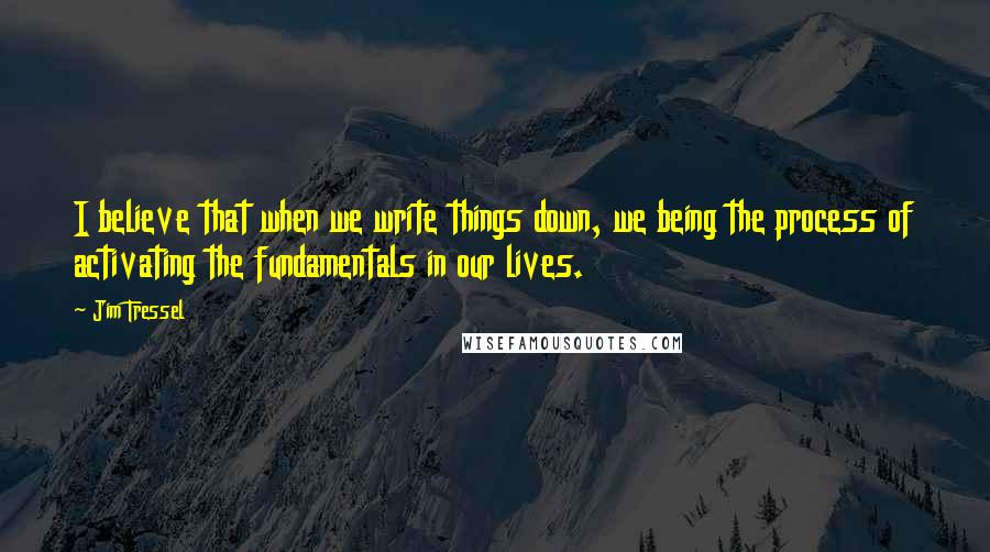 Jim Tressel Quotes: I believe that when we write things down, we being the process of activating the fundamentals in our lives.