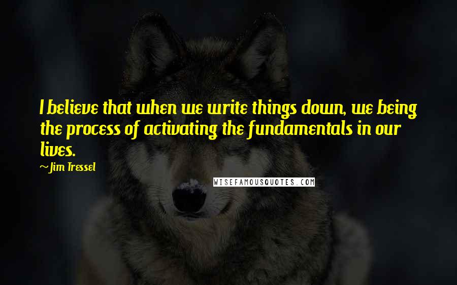 Jim Tressel Quotes: I believe that when we write things down, we being the process of activating the fundamentals in our lives.