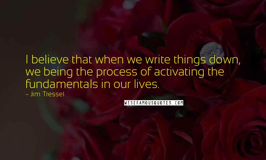 Jim Tressel Quotes: I believe that when we write things down, we being the process of activating the fundamentals in our lives.