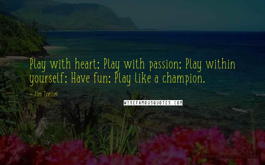 Jim Tressel Quotes: Play with heart; Play with passion; Play within yourself; Have fun; Play like a champion.