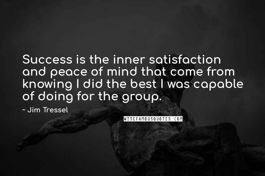 Jim Tressel Quotes: Success is the inner satisfaction and peace of mind that come from knowing I did the best I was capable of doing for the group.