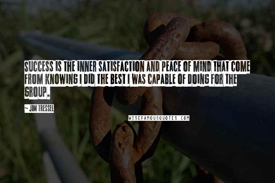 Jim Tressel Quotes: Success is the inner satisfaction and peace of mind that come from knowing I did the best I was capable of doing for the group.