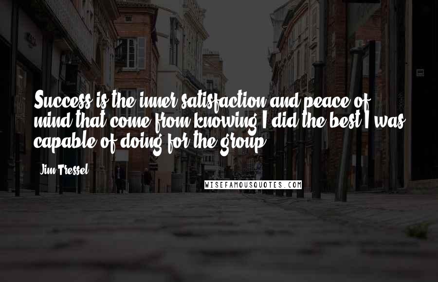 Jim Tressel Quotes: Success is the inner satisfaction and peace of mind that come from knowing I did the best I was capable of doing for the group.