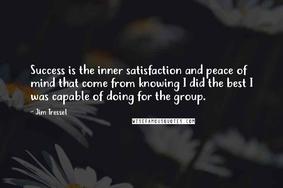 Jim Tressel Quotes: Success is the inner satisfaction and peace of mind that come from knowing I did the best I was capable of doing for the group.