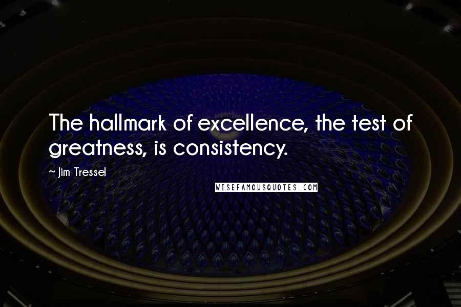 Jim Tressel Quotes: The hallmark of excellence, the test of greatness, is consistency.