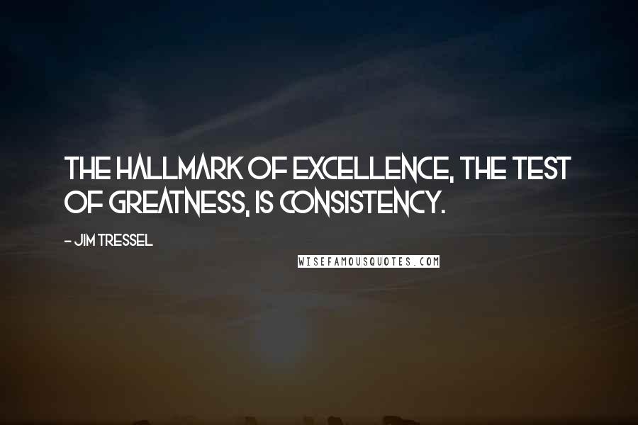 Jim Tressel Quotes: The hallmark of excellence, the test of greatness, is consistency.