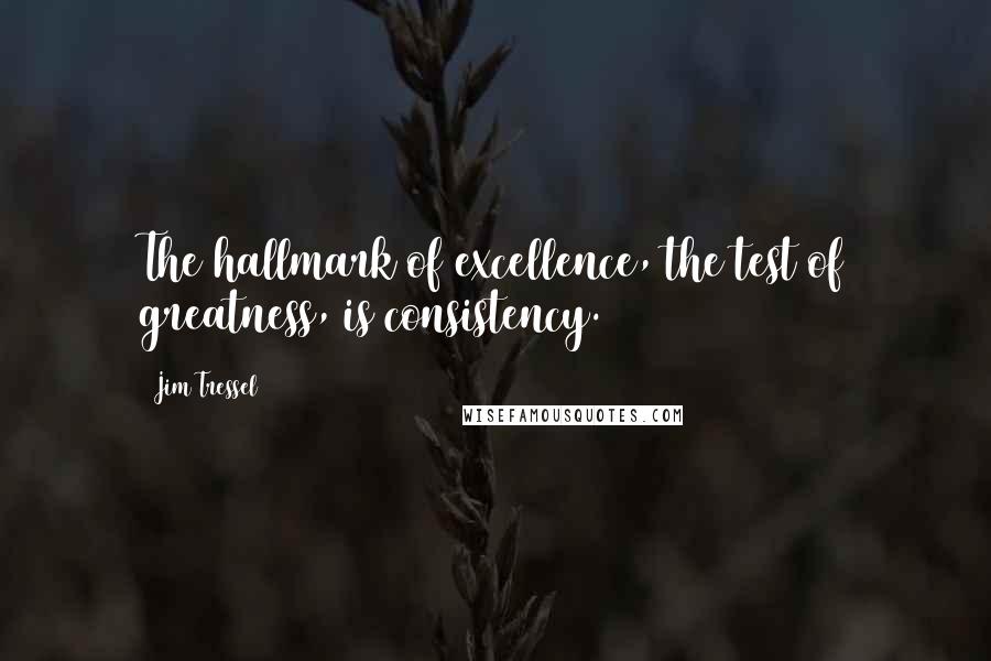 Jim Tressel Quotes: The hallmark of excellence, the test of greatness, is consistency.