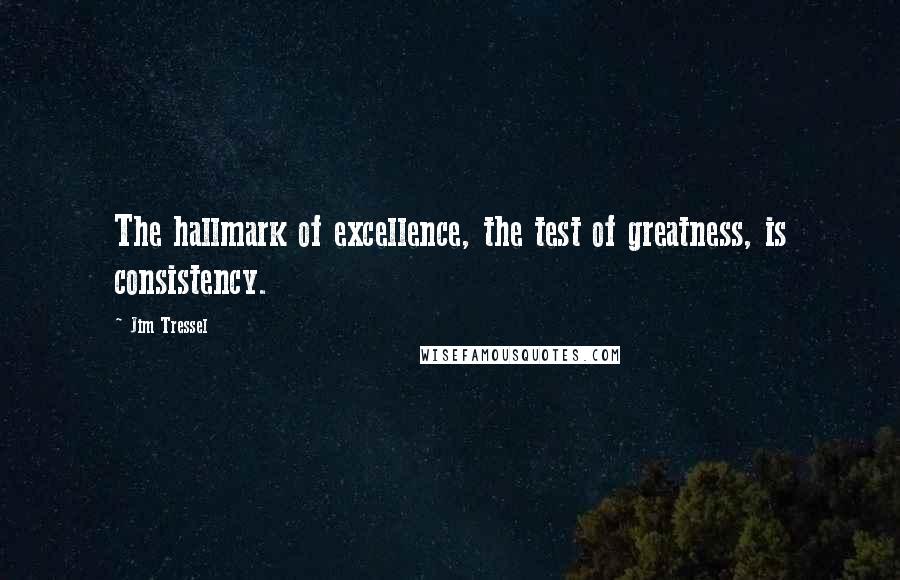 Jim Tressel Quotes: The hallmark of excellence, the test of greatness, is consistency.