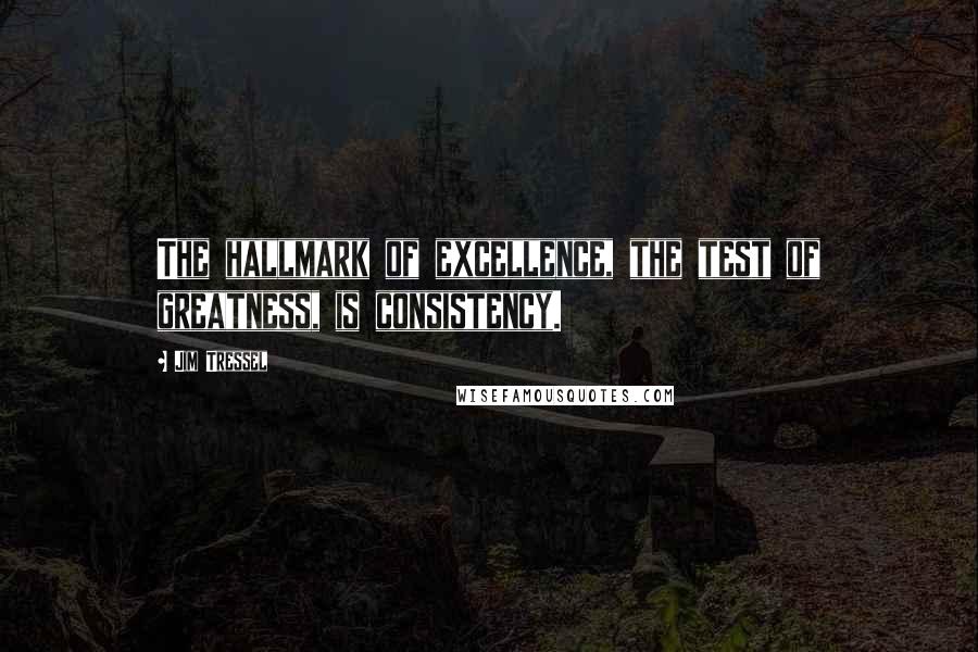 Jim Tressel Quotes: The hallmark of excellence, the test of greatness, is consistency.