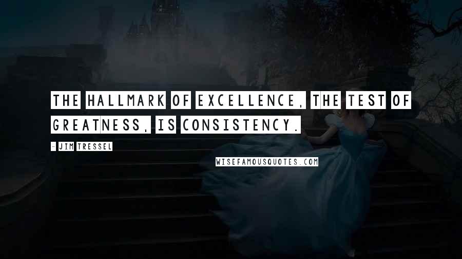 Jim Tressel Quotes: The hallmark of excellence, the test of greatness, is consistency.