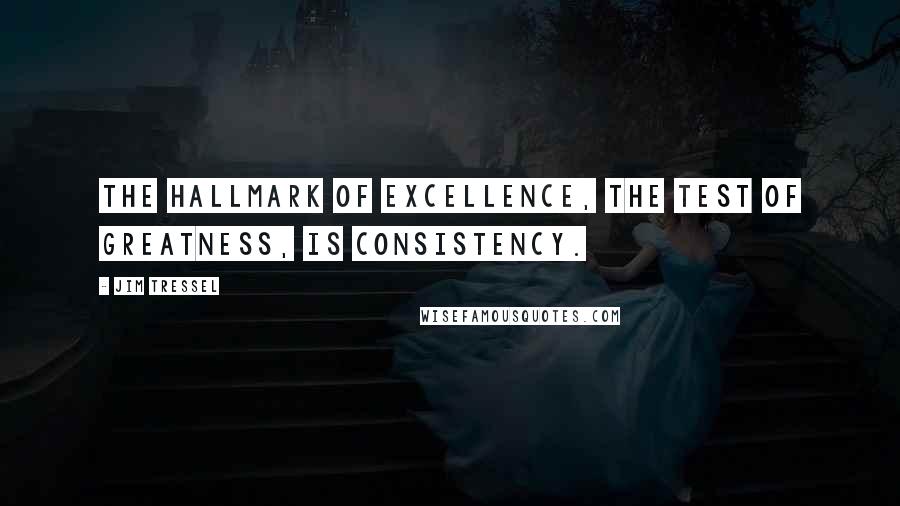 Jim Tressel Quotes: The hallmark of excellence, the test of greatness, is consistency.