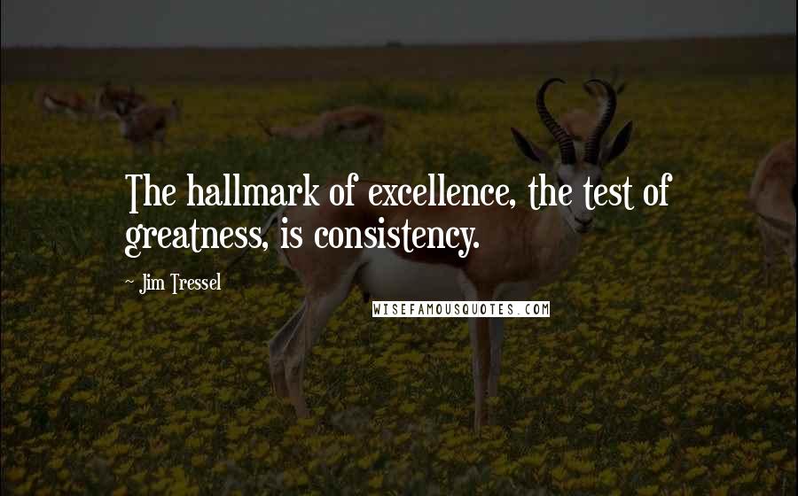 Jim Tressel Quotes: The hallmark of excellence, the test of greatness, is consistency.