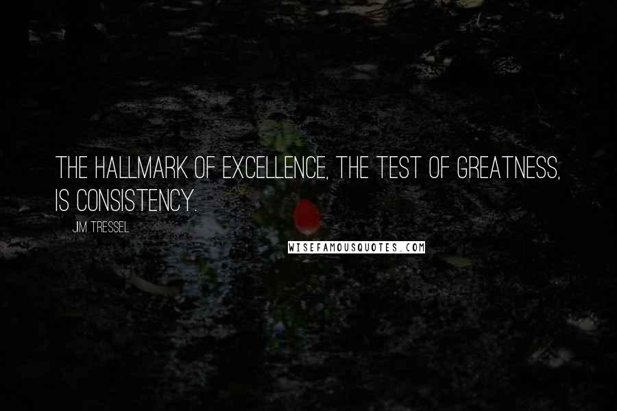 Jim Tressel Quotes: The hallmark of excellence, the test of greatness, is consistency.