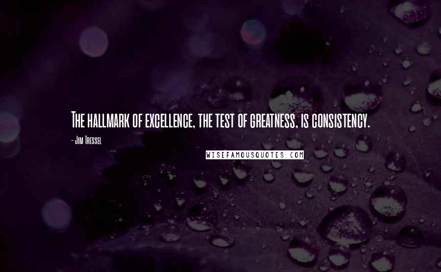 Jim Tressel Quotes: The hallmark of excellence, the test of greatness, is consistency.