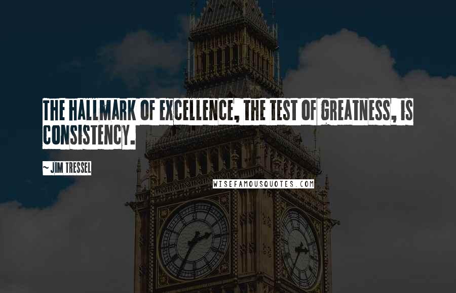 Jim Tressel Quotes: The hallmark of excellence, the test of greatness, is consistency.