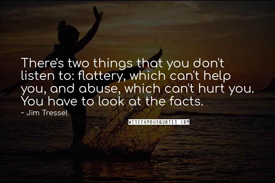 Jim Tressel Quotes: There's two things that you don't listen to: flattery, which can't help you, and abuse, which can't hurt you. You have to look at the facts.
