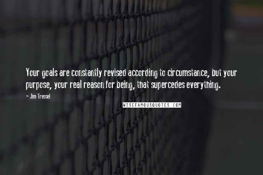 Jim Tressel Quotes: Your goals are constantly revised according to circumstance, but your purpose, your real reason for being, that supercedes everything.