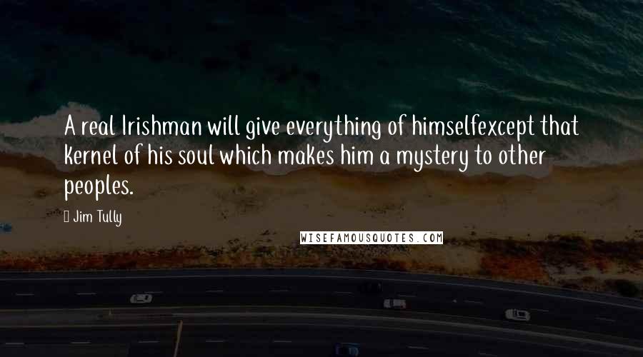 Jim Tully Quotes: A real Irishman will give everything of himselfexcept that kernel of his soul which makes him a mystery to other peoples.