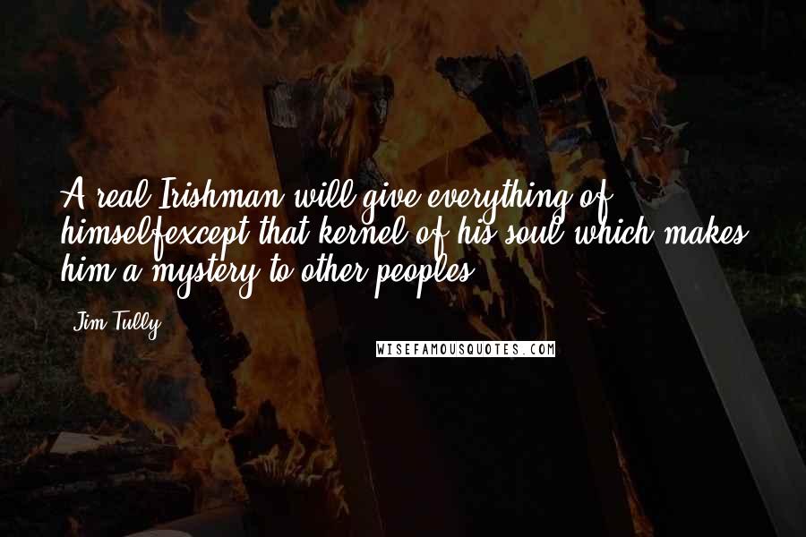 Jim Tully Quotes: A real Irishman will give everything of himselfexcept that kernel of his soul which makes him a mystery to other peoples.