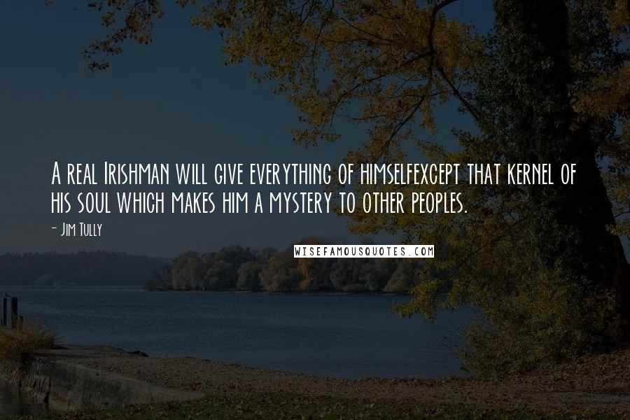 Jim Tully Quotes: A real Irishman will give everything of himselfexcept that kernel of his soul which makes him a mystery to other peoples.