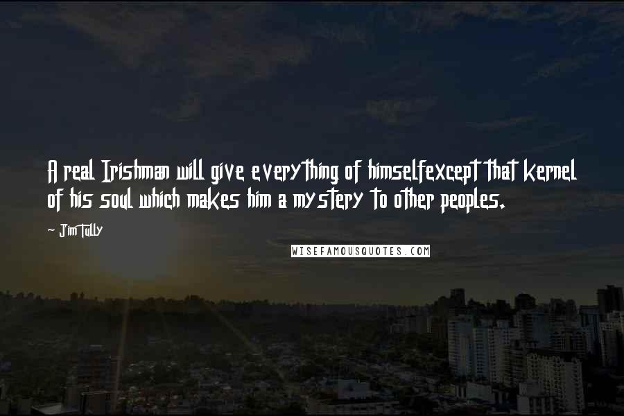 Jim Tully Quotes: A real Irishman will give everything of himselfexcept that kernel of his soul which makes him a mystery to other peoples.